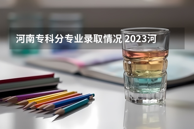 河南专科分专业录取情况 2023河南高考专科分数线出炉 专科分数线最新公布