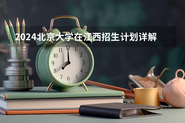 2024北京大学在江西招生计划详解