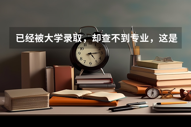 已经被大学录取，却查不到专业，这是怎么回事儿？