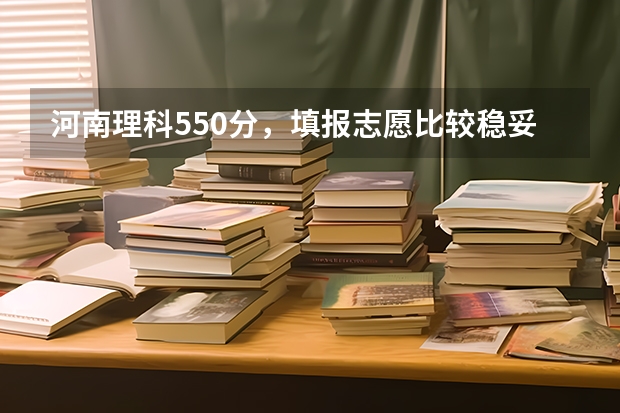 河南理科550分，填报志愿比较稳妥的学校有哪些？