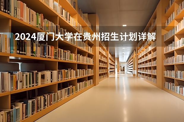 2024厦门大学在贵州招生计划详解