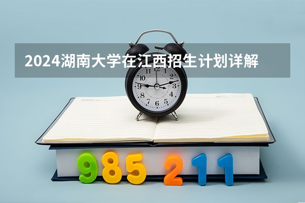 2024湖南大学在江西招生计划详解