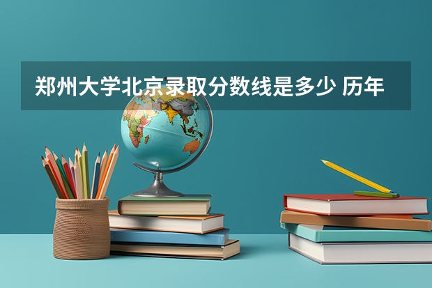 郑州大学北京录取分数线是多少 历年招生人数汇总