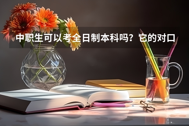 中职生可以考全日制本科吗？它的对口高考有哪些？