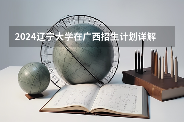 2024辽宁大学在广西招生计划详解