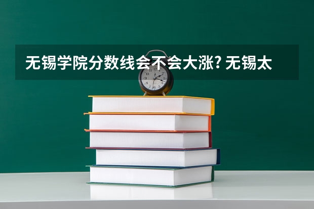 无锡学院分数线会不会大涨? 无锡太湖学院分数线