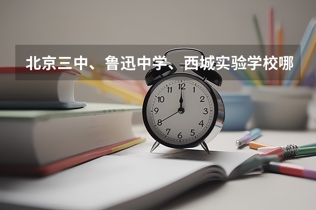 北京三中、鲁迅中学、西城实验学校哪个好些（包括校风和成绩）？差距有多大？