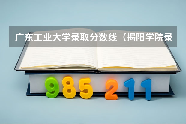 广东工业大学录取分数线（揭阳学院录取分数线）