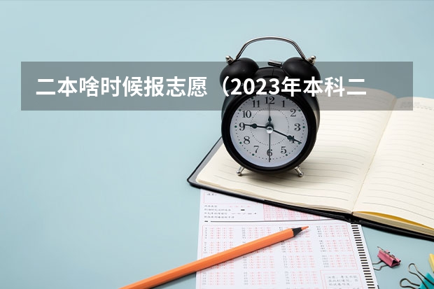 二本啥时候报志愿（2023年本科二批填报志愿时间）