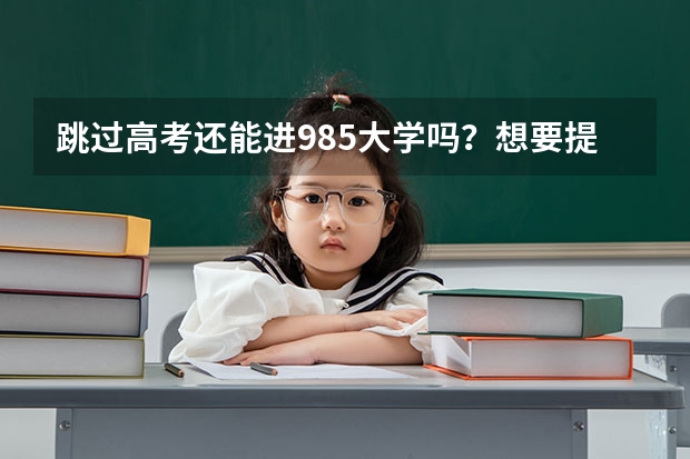 跳过高考还能进985大学吗？想要提前进入985，低年级考生该怎么准备？