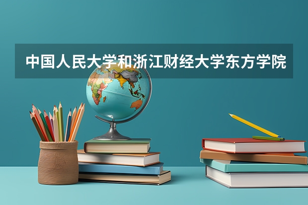 中国人民大学和浙江财经大学东方学院哪个好 历年录取分数线汇总