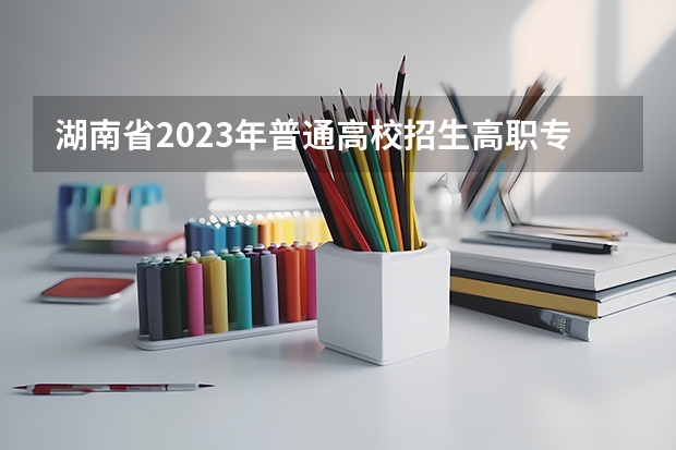 湖南省2023年普通高校招生高职专科批(普通类)第一次投档分数线 湖南提前批可以报几个学校几个专业