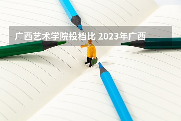 广西艺术学院投档比 2023年广西高考一本人数