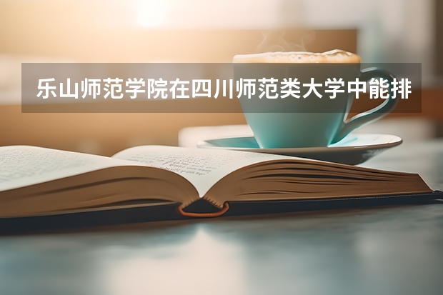 乐山师范学院在四川师范类大学中能排什么位置，学校怎么样？