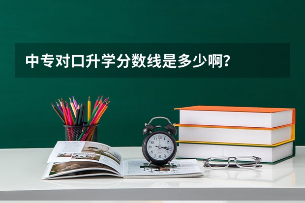 中专对口升学分数线是多少啊？