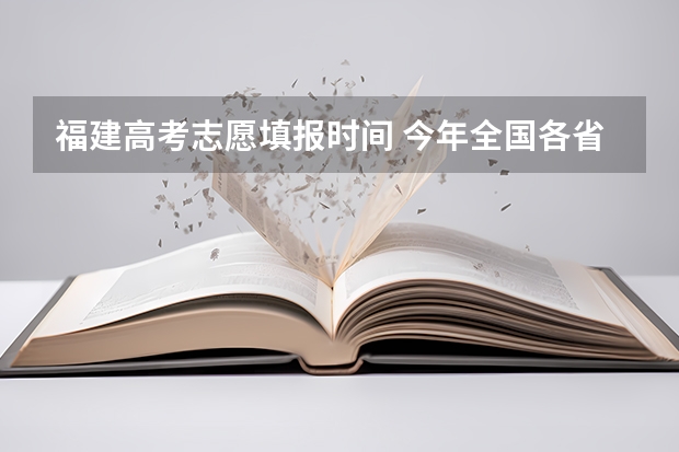 福建高考志愿填报时间 今年全国各省的高考志愿填报时间是几号？