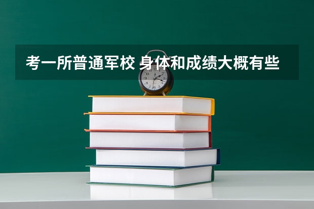 考一所普通军校 身体和成绩大概有些什么标准 比如云南昆明陆军大学 考军校真是好处多多吗？