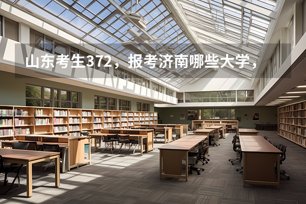 山东考生372，报考济南哪些大学，可以被录取？平行志愿，可以填报六个大学