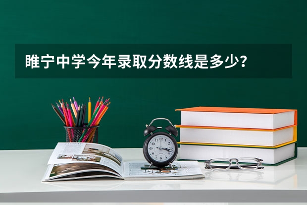 睢宁中学今年录取分数线是多少？