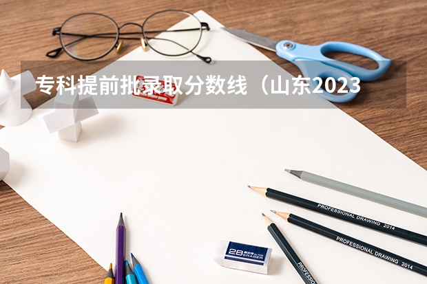 专科提前批录取分数线（山东2023专科分数线）