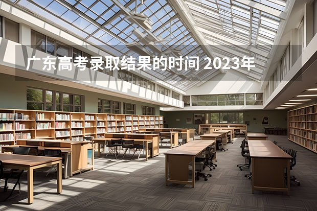 广东高考录取结果的时间 2023年广东省高考录取时间