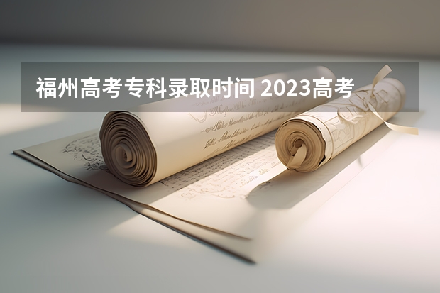 福州高考专科录取时间 2023高考专科志愿录取时间