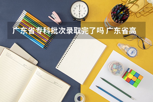 广东省专科批次录取完了吗 广东省高职高考录取时间