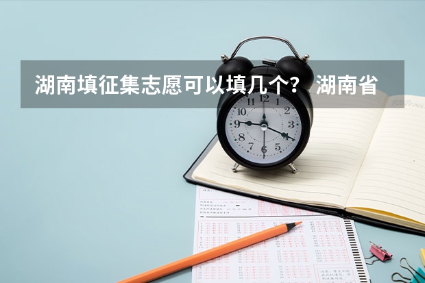 湖南填征集志愿可以填几个？ 湖南省志愿填报规则