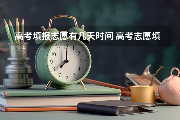 高考填报志愿有几天时间 高考志愿填报截止日期