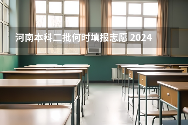 河南本科二批何时填报志愿 2024河南高考本科二批志愿填报时间公布