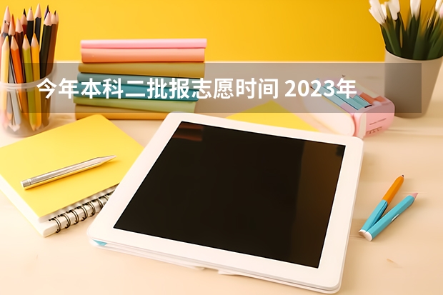 今年本科二批报志愿时间 2023年本科报志愿时间