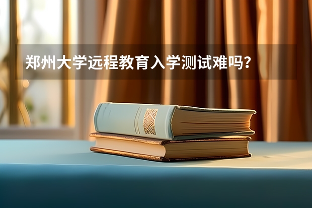 郑州大学远程教育入学测试难吗？