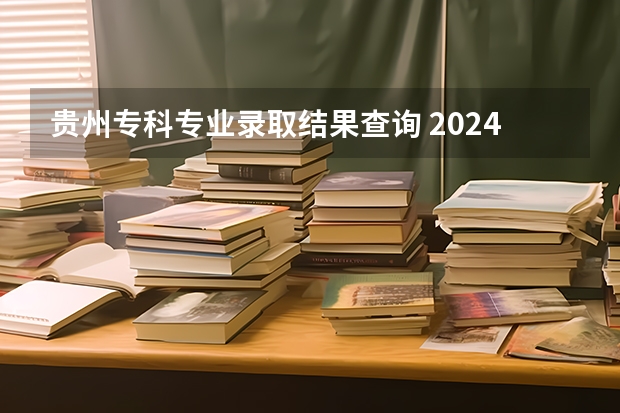 贵州专科专业录取结果查询 2024年贵州高考专科批录取分数线公布 物理：180历史：180