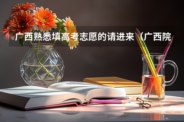 广西熟悉填高考志愿的请进来（广西院校介绍推荐（高考求学校））