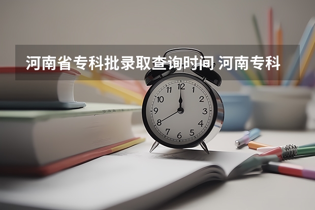 河南省专科批录取查询时间 河南专科二批录取时间，网上公布和通知书的具体时间