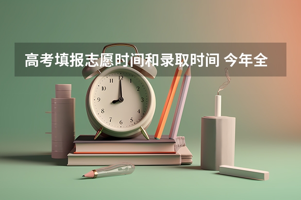 高考填报志愿时间和录取时间 今年全国各省的高考志愿填报时间是几号？