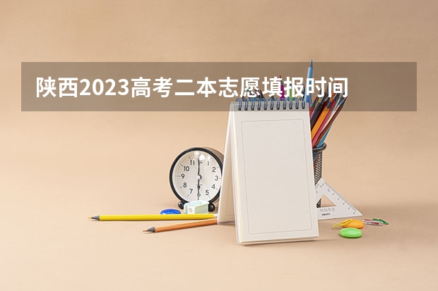 陕西2023高考二本志愿填报时间 高考志愿填报时间和截止时间2023