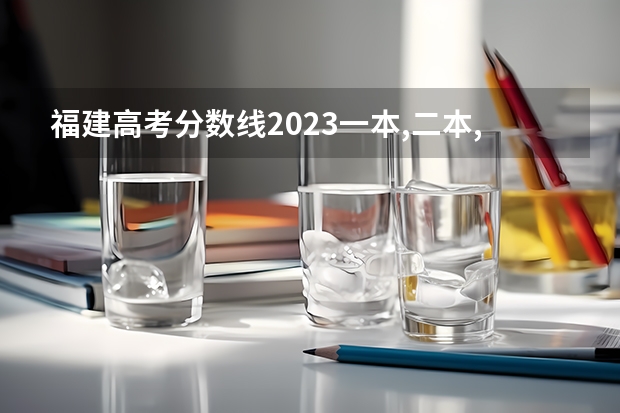 福建高考分数线2023一本,二本,专科分数线 福建2023年高考分数排位表