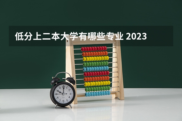 低分上二本大学有哪些专业 2023低分捡漏的二本大学有哪些 什么学校适合捡漏