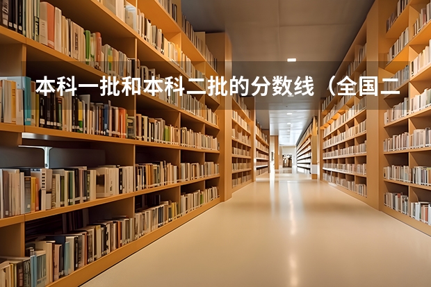 本科一批和本科二批的分数线（全国二本大学录取分数线二本最低分数线（多省含文理科））