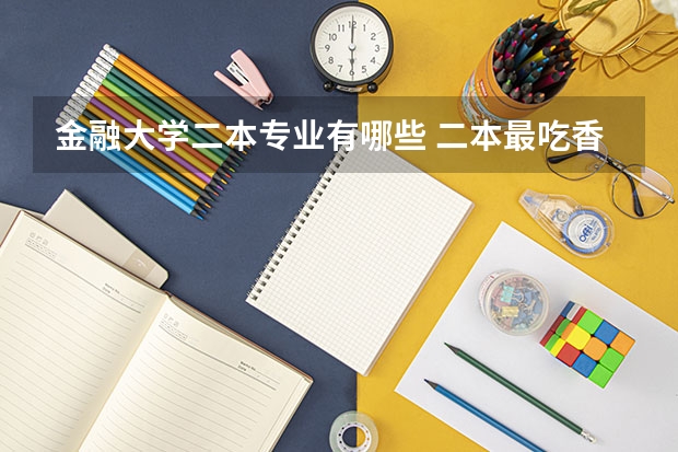 金融大学二本专业有哪些 二本最吃香的专业有哪些 2023什么专业前景好