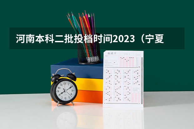 河南本科二批投档时间2023（宁夏本科二批投档时间）