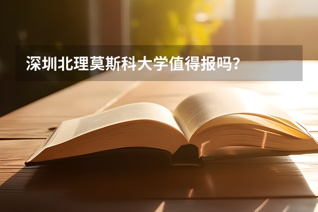 深圳北理莫斯科大学值得报吗？