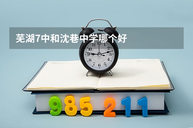 芜湖7中和沈巷中学哪个好