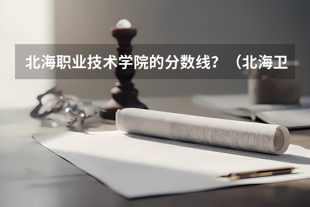 北海职业技术学院的分数线？（北海卫校录取分数线）