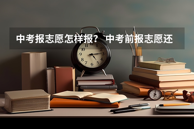 中考报志愿怎样报？ 中考前报志愿还是中考后报志愿