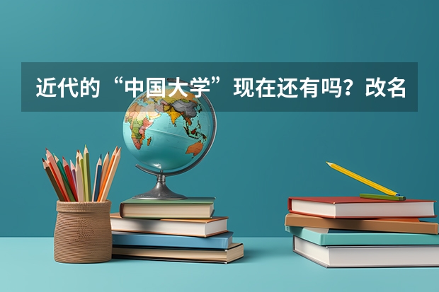 近代的“中国大学”现在还有吗？改名了？