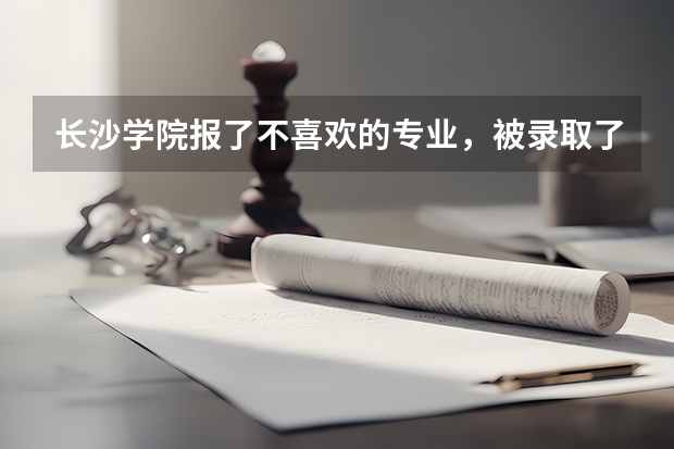 长沙学院报了不喜欢的专业，被录取了后现在想转专业要怎么办？