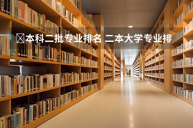 ﻿本科二批专业排名 二本大学专业排名