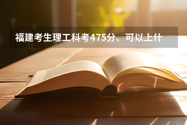 福建考生理工科考475分、可以上什么大学、本二、本三的、省内省外均可。